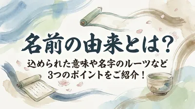 名前の由来とは？込められた意味や名字のルーツなど3つのポイントをご紹介！