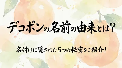 デコポンの名前の由来とは？名付けに隠された5つの秘密をご紹介！